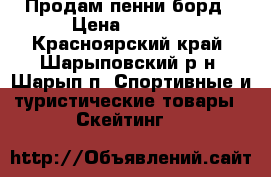 Продам пенни борд › Цена ­ 1 600 - Красноярский край, Шарыповский р-н, Шарып п. Спортивные и туристические товары » Скейтинг   